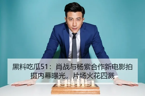 黑料吃瓜51：肖战与杨紫合作新电影拍摄内幕曝光，片场火花四溅