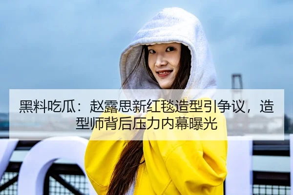 黑料吃瓜：赵露思新红毯造型引争议，造型师背后压力内幕曝光